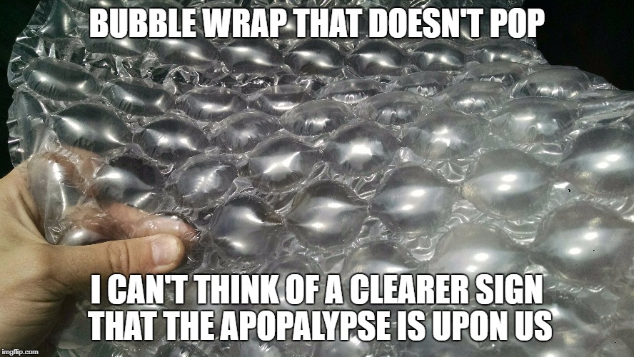 The End Is Nigh... | BUBBLE WRAP THAT DOESN'T POP; I CAN'T THINK OF A CLEARER SIGN THAT THE APOPALYPSE IS UPON US | image tagged in bubble wrap,end of the world,apopalypse | made w/ Imgflip meme maker