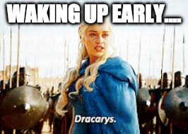 Dracarys | WAKING UP EARLY.... | image tagged in dracarys | made w/ Imgflip meme maker