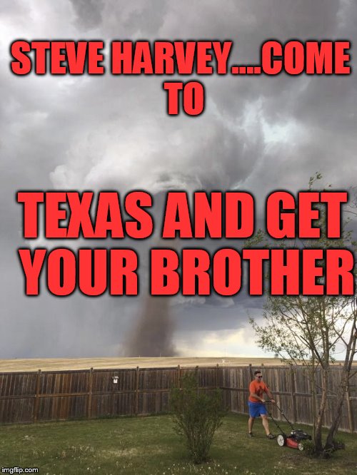 Tornadoes: I ain't got no time for that | STEVE HARVEY....COME TO; TEXAS AND GET YOUR BROTHER | image tagged in tornadoes i ain't got no time for that | made w/ Imgflip meme maker