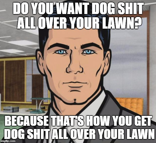 Archer | DO YOU WANT DOG SHIT ALL OVER YOUR LAWN? BECAUSE THAT'S HOW YOU GET DOG SHIT ALL OVER YOUR LAWN | image tagged in memes,archer,AdviceAnimals | made w/ Imgflip meme maker