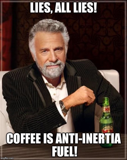 The Most Interesting Man In The World Meme | LIES, ALL LIES! COFFEE IS ANTI-INERTIA FUEL! | image tagged in memes,the most interesting man in the world | made w/ Imgflip meme maker