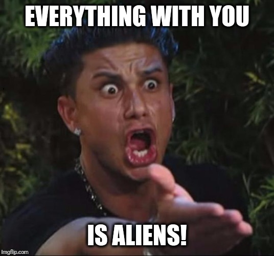 for crying out loud | EVERYTHING WITH YOU IS ALIENS! | image tagged in for crying out loud | made w/ Imgflip meme maker