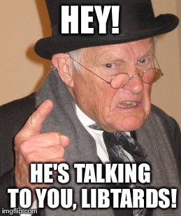 Back In My Day Meme | HEY! HE'S TALKING TO YOU, LIBTARDS! | image tagged in memes,back in my day | made w/ Imgflip meme maker