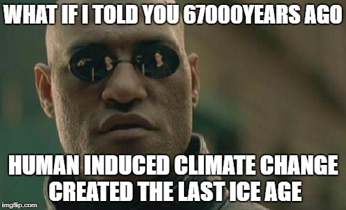 Matrix Morpheus Meme | WHAT IF I TOLD YOU 67000YEARS AGO; HUMAN INDUCED CLIMATE CHANGE CREATED THE LAST ICE AGE | image tagged in memes,matrix morpheus | made w/ Imgflip meme maker