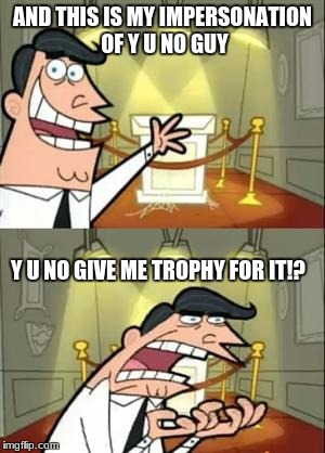 Anyone else notice it? | AND THIS IS MY IMPERSONATION OF Y U NO GUY; Y U NO GIVE ME TROPHY FOR IT!? | image tagged in memes,this is where i'd put my trophy if i had one,y u no,impersonation | made w/ Imgflip meme maker