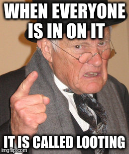 Back In My Day Meme | WHEN EVERYONE IS IN ON IT IT IS CALLED LOOTING | image tagged in memes,back in my day | made w/ Imgflip meme maker