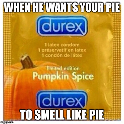yay fall is here! | WHEN HE WANTS YOUR PIE; TO SMELL LIKE PIE | image tagged in pumpkin spice,condom,naughty,funny meme | made w/ Imgflip meme maker