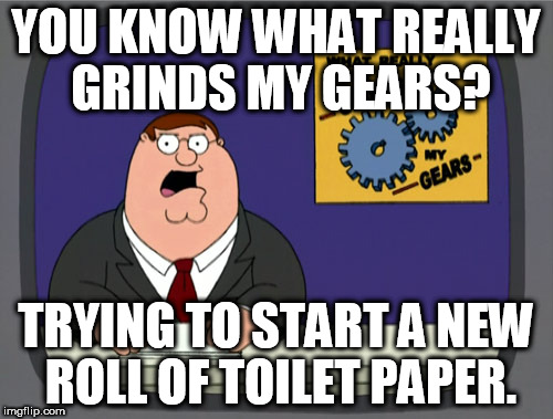 Peter Griffin News | YOU KNOW WHAT REALLY GRINDS MY GEARS? TRYING TO START A NEW ROLL OF TOILET PAPER. | image tagged in memes,peter griffin news | made w/ Imgflip meme maker