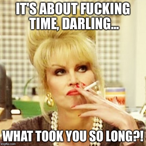 Patsy Stone | IT'S ABOUT FUCKING TIME, DARLING... WHAT TOOK YOU SO LONG?! | image tagged in patsy stone | made w/ Imgflip meme maker