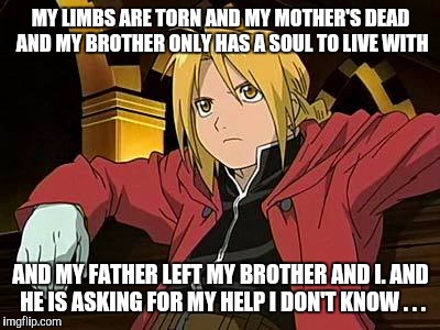 Edward Elric | MY LIMBS ARE TORN AND MY MOTHER'S DEAD AND MY BROTHER ONLY HAS A SOUL TO LIVE WITH; AND MY FATHER LEFT MY BROTHER AND I. AND HE IS ASKING FOR MY HELP I DON'T KNOW . . . | image tagged in memes,edward elric 1 | made w/ Imgflip meme maker