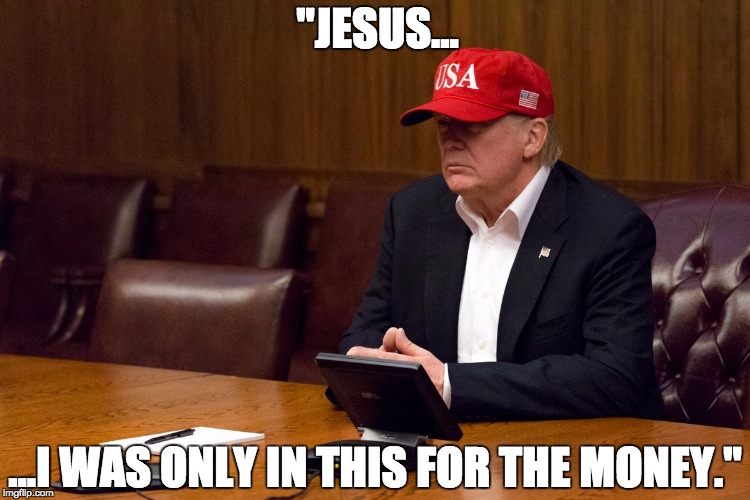 Only_For_the_Money | "JESUS... ...I WAS ONLY IN THIS FOR THE MONEY." | image tagged in trump | made w/ Imgflip meme maker
