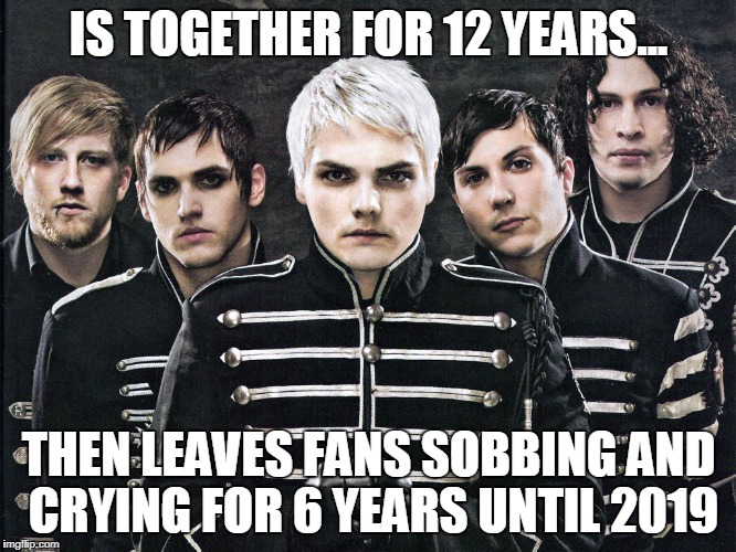 My Chemical Romance | IS TOGETHER FOR 12 YEARS... THEN LEAVES FANS SOBBING AND CRYING FOR 6 YEARS UNTIL 2019 | image tagged in my chemical romance | made w/ Imgflip meme maker