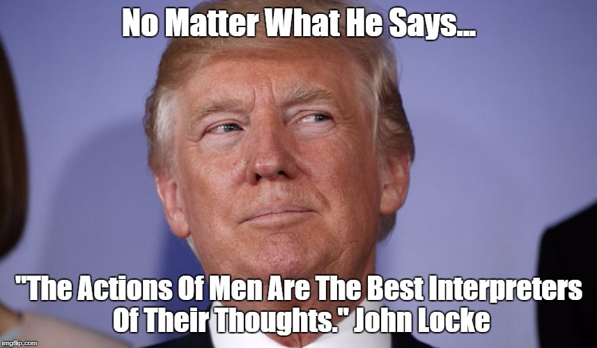 No Matter What He Says... "The Actions Of Men Are The Best Interpreters Of Their Thoughts." John Locke | made w/ Imgflip meme maker