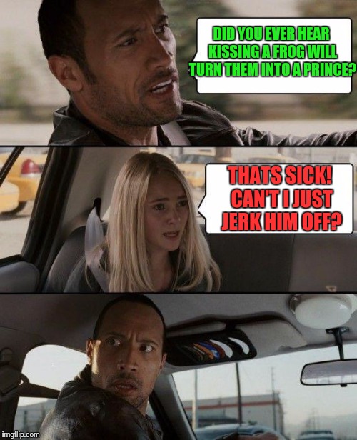 C'mon ladies... You've done nastier things to guys that were no way near royalty. | DID YOU EVER HEAR KISSING A FROG WILL TURN THEM INTO A PRINCE? THATS SICK! CAN'T I JUST JERK HIM OFF? | image tagged in memes,the rock driving | made w/ Imgflip meme maker