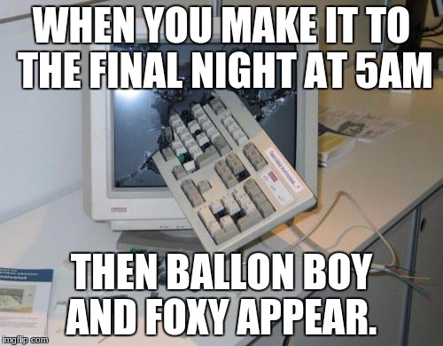 FNAF rage | WHEN YOU MAKE IT TO THE FINAL NIGHT AT 5AM; THEN BALLON BOY AND FOXY APPEAR. | image tagged in fnaf rage | made w/ Imgflip meme maker