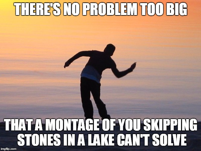 THERE'S NO PROBLEM TOO BIG; THAT A MONTAGE OF YOU SKIPPING STONES IN A LAKE CAN'T SOLVE | image tagged in skipping stones solves all problems | made w/ Imgflip meme maker