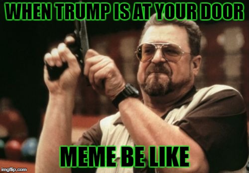 Am I The Only One Around Here | WHEN TRUMP IS AT YOUR DOOR; MEME BE LIKE | image tagged in memes,am i the only one around here | made w/ Imgflip meme maker