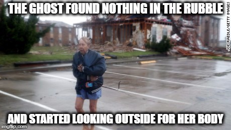 Hurricane Harvey Survivor | THE GHOST FOUND NOTHING IN THE RUBBLE; AND STARTED LOOKING OUTSIDE FOR HER BODY | image tagged in hurricane harvey survivor | made w/ Imgflip meme maker
