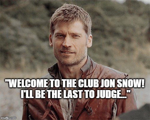 "WELCOME TO THE CLUB JON SNOW! I'LL BE THE LAST TO JUDGE..." | image tagged in game of thrones | made w/ Imgflip meme maker