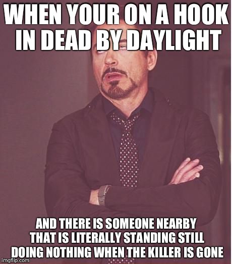 Face You Make Robert Downey Jr Meme | WHEN YOUR ON A HOOK IN DEAD BY DAYLIGHT; AND THERE IS SOMEONE NEARBY THAT IS LITERALLY STANDING STILL DOING NOTHING WHEN THE KILLER IS GONE | image tagged in memes,face you make robert downey jr | made w/ Imgflip meme maker