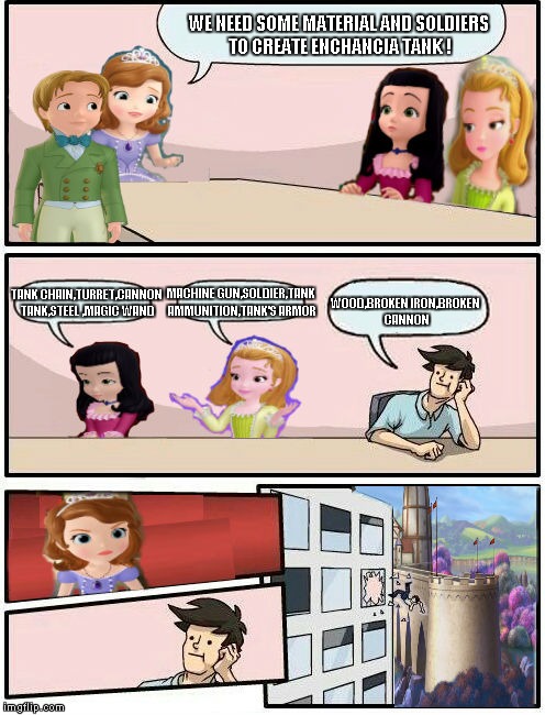Sofia The First : Boardroom Meeting Suggestion (7) | WE NEED SOME MATERIAL AND SOLDIERS TO CREATE ENCHANCIA TANK ! TANK CHAIN,TURRET,CANNON TANK,STEEL ,MAGIC WAND; MACHINE GUN,SOLDIER,TANK AMMUNITION,TANK'S ARMOR; WOOD,BROKEN IRON,BROKEN CANNON | image tagged in sofia the first  boardroom meeting suggestion,memes,boardroom meeting suggestion | made w/ Imgflip meme maker