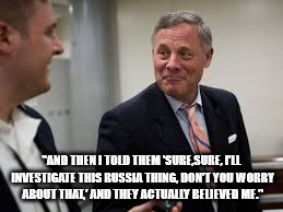 Do-nothing Burr | "AND THEN I TOLD THEM 'SURE,SURE, I'LL INVESTIGATE THIS RUSSIA THING, DON'T YOU WORRY ABOUT THAT,' AND THEY ACTUALLY BELIEVED ME." | image tagged in politicians | made w/ Imgflip meme maker