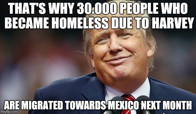 Trump Oopsie | THAT'S WHY 30.000 PEOPLE WHO BECAME HOMELESS DUE TO HARVEY ARE MIGRATED TOWARDS MEXICO NEXT MONTH | image tagged in trump oopsie | made w/ Imgflip meme maker