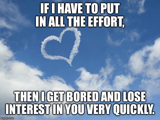 Heart shaped cloud | IF I HAVE TO PUT IN ALL THE EFFORT, THEN I GET BORED AND LOSE INTEREST IN YOU VERY QUICKLY. | image tagged in heart shaped cloud | made w/ Imgflip meme maker