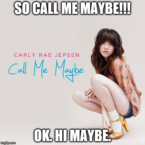 SO CALL ME MAYBE!!! OK. HI MAYBE. | image tagged in call me maybe | made w/ Imgflip meme maker