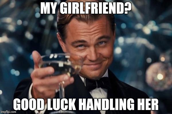 Leonardo Dicaprio Cheers Meme | MY GIRLFRIEND? GOOD LUCK HANDLING HER | image tagged in memes,leonardo dicaprio cheers | made w/ Imgflip meme maker