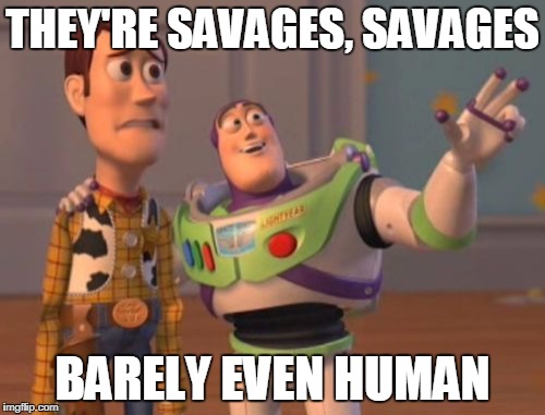 They're not like you and me, which means they must be evil! | THEY'RE SAVAGES, SAVAGES; BARELY EVEN HUMAN | image tagged in memes,x x everywhere | made w/ Imgflip meme maker