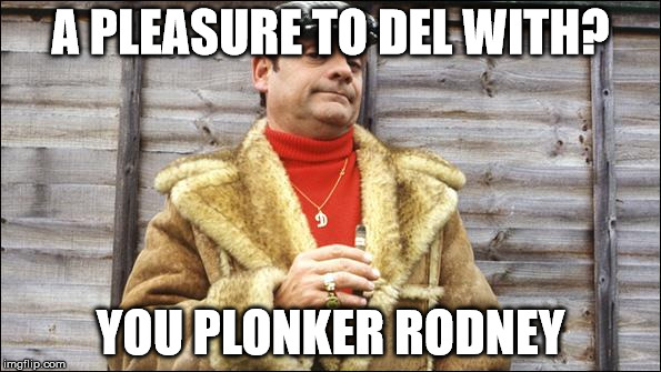 DEL BOY 2 | A PLEASURE TO DEL WITH? YOU PLONKER RODNEY | image tagged in del boy 2 | made w/ Imgflip meme maker