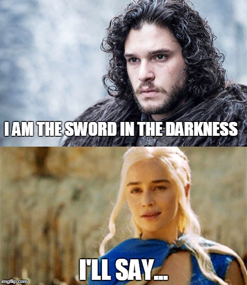 Jon Snow's Sword in the Darkness (nudge nudge wink wink) | I AM THE SWORD IN THE DARKNESS; I'LL SAY... | image tagged in jon snow,game of thrones,daenerys targaryen | made w/ Imgflip meme maker