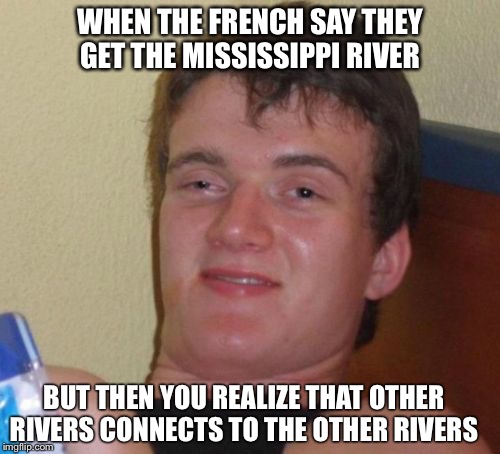 10 Guy Meme | WHEN THE FRENCH SAY THEY GET THE MISSISSIPPI RIVER; BUT THEN YOU REALIZE THAT OTHER RIVERS CONNECTS TO THE OTHER RIVERS | image tagged in memes,10 guy | made w/ Imgflip meme maker