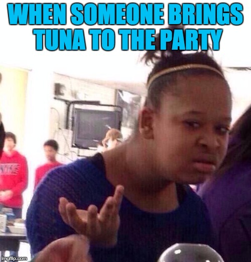 that one guy..... | WHEN SOMEONE BRINGS TUNA TO THE PARTY | image tagged in memes,black girl wat,funny,tuna,party,y | made w/ Imgflip meme maker