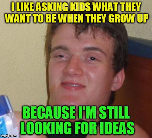 10 Guy | I LIKE ASKING KIDS WHAT THEY WANT TO BE WHEN THEY GROW UP; BECAUSE I'M STILL LOOKING FOR IDEAS | image tagged in memes,10 guy | made w/ Imgflip meme maker