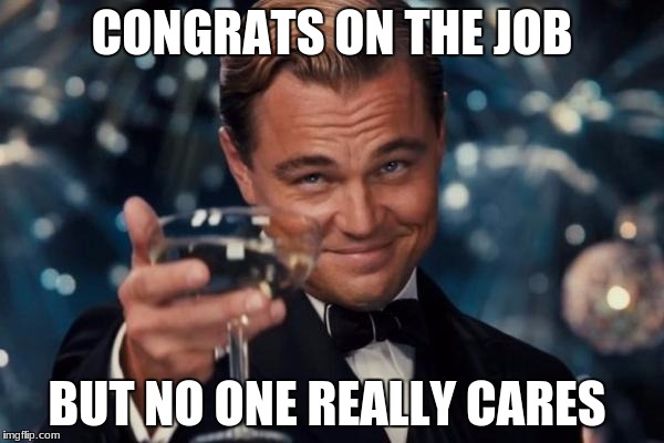 Leonardo Dicaprio Cheers | CONGRATS ON THE JOB; BUT NO ONE REALLY CARES | image tagged in memes,leonardo dicaprio cheers | made w/ Imgflip meme maker