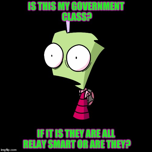 invader zim is surprised | IS THIS MY GOVERNMENT CLASS? IF IT IS THEY ARE ALL RELAY SMART OR ARE THEY? | image tagged in invader zim is surprised | made w/ Imgflip meme maker