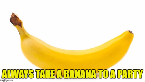 Banana | ALWAYS TAKE A BANANA TO A PARTY | image tagged in banana | made w/ Imgflip meme maker