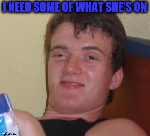 10 Guy Meme | I NEED SOME OF WHAT SHE'S ON | image tagged in memes,10 guy | made w/ Imgflip meme maker
