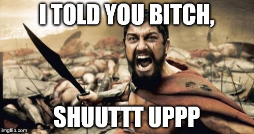 Sparta Leonidas Meme | I TOLD YOU B**CH, SHUUTTT UPPP | image tagged in memes,sparta leonidas | made w/ Imgflip meme maker