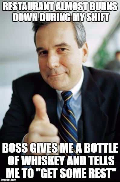 Good Guy Boss | RESTAURANT ALMOST BURNS DOWN DURING MY SHIFT; BOSS GIVES ME A BOTTLE OF WHISKEY AND TELLS ME TO "GET SOME REST" | image tagged in good guy boss | made w/ Imgflip meme maker