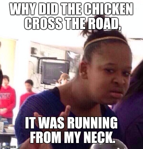 Black Girl Wat | WHY DID THE CHICKEN CROSS THE ROAD, IT WAS RUNNING FROM MY NECK. | image tagged in memes,black girl wat | made w/ Imgflip meme maker