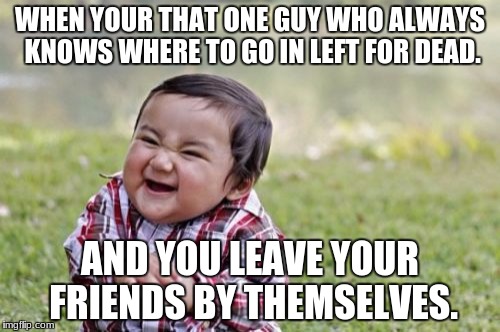 Evil Toddler Meme | WHEN YOUR THAT ONE GUY WHO ALWAYS KNOWS WHERE TO GO IN LEFT FOR DEAD. AND YOU LEAVE YOUR FRIENDS BY THEMSELVES. | image tagged in memes,evil toddler | made w/ Imgflip meme maker