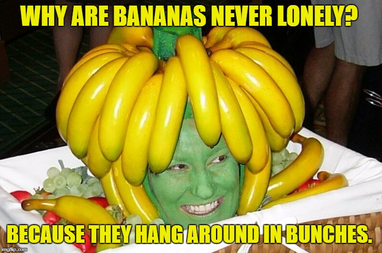 BECAUSE THEY HANG AROUND IN BUNCHES. image tagged in banana made w/ Imgflip...
