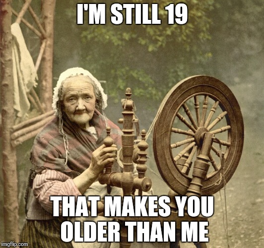spinning | I'M STILL 19 THAT MAKES YOU OLDER THAN ME | image tagged in spinning | made w/ Imgflip meme maker
