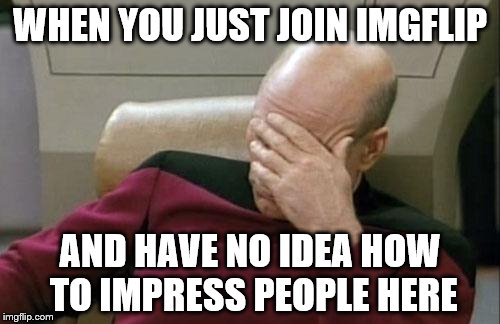 Captain Picard Facepalm | WHEN YOU JUST JOIN IMGFLIP; AND HAVE NO IDEA HOW TO IMPRESS PEOPLE HERE | image tagged in memes,captain picard facepalm | made w/ Imgflip meme maker