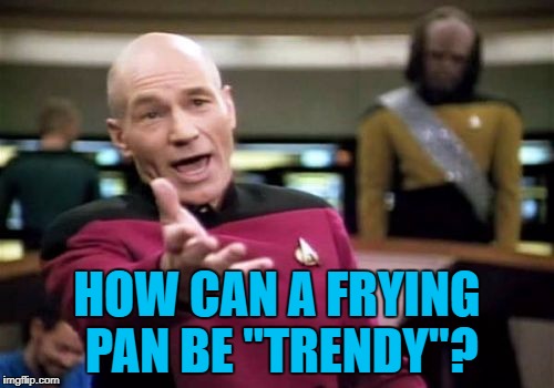 Saw it on a label while shopping today... | HOW CAN A FRYING PAN BE "TRENDY"? | image tagged in memes,picard wtf,shopping,frying pan,trendy | made w/ Imgflip meme maker