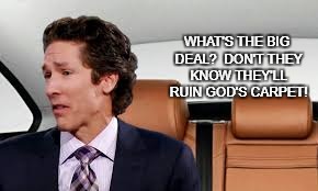 God's house | WHAT'S THE BIG DEAL?  DON'T THEY KNOW THEY'LL RUIN GOD'S CARPET! | image tagged in joel osteen | made w/ Imgflip meme maker