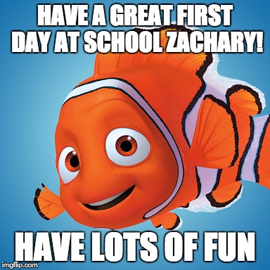 Nemo | HAVE A GREAT FIRST DAY AT SCHOOL ZACHARY! HAVE LOTS OF FUN | image tagged in nemo | made w/ Imgflip meme maker